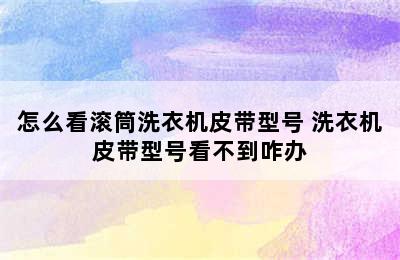 怎么看滚筒洗衣机皮带型号 洗衣机皮带型号看不到咋办